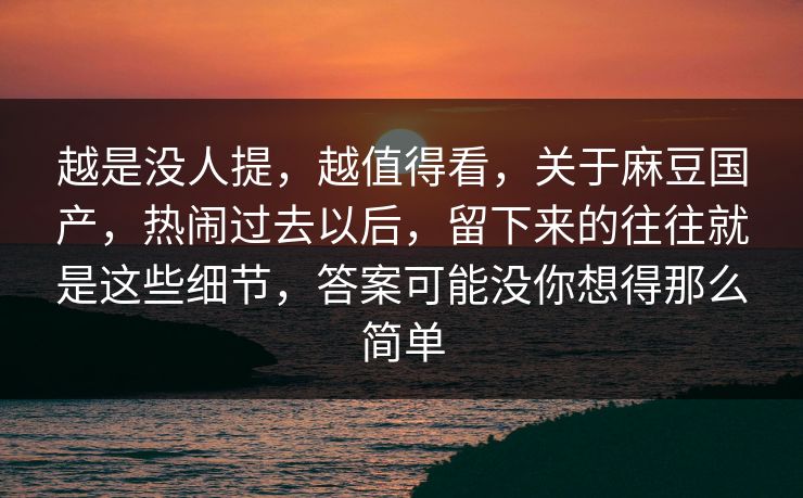 越是没人提，越值得看，关于麻豆国产，热闹过去以后，留下来的往往就是这些细节，答案可能没你想得那么简单  第1张