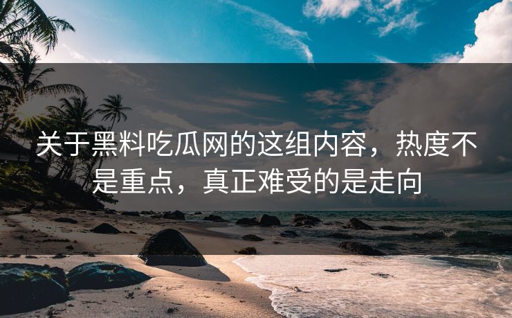 关于黑料吃瓜网的这组内容，热度不是重点，真正难受的是走向  第1张