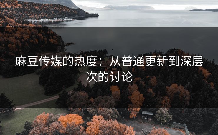 麻豆传媒的热度:从普通更新到深层次的讨论 第1张 麻豆传媒的热度:从普通更新到深层次的讨论 第1张