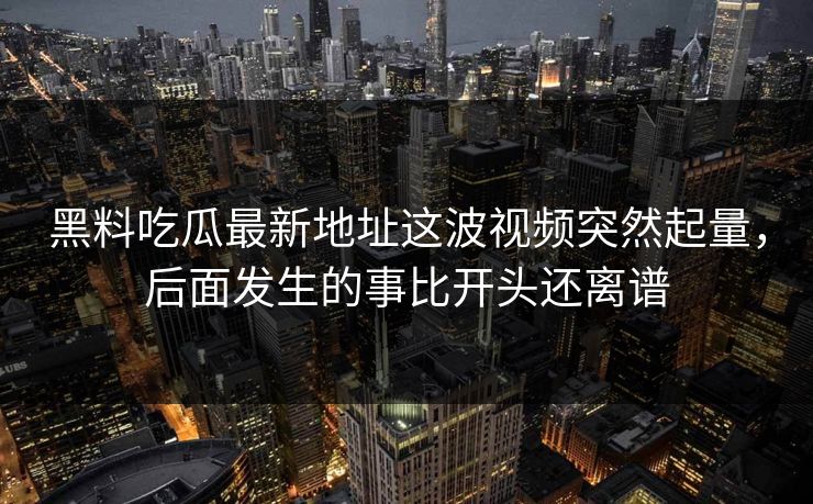 黑料吃瓜最新地址这波视频突然起量，后面发生的事比开头还离谱  第1张