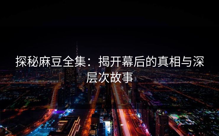 探秘麻豆全集：揭开幕后的真相与深层次故事  第1张