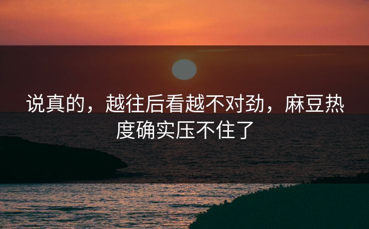 说真的，越往后看越不对劲，麻豆热度确实压不住了  第1张