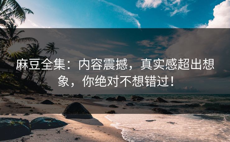 麻豆全集：内容震撼，真实感超出想象，你绝对不想错过！  第1张