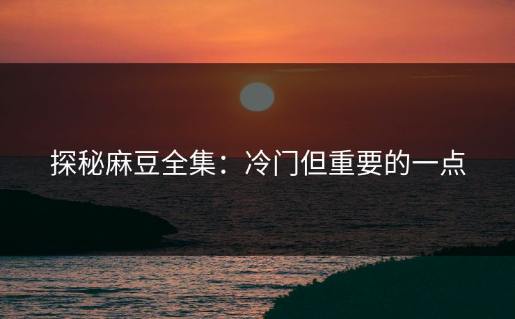 探秘麻豆全集：冷门但重要的一点  第1张