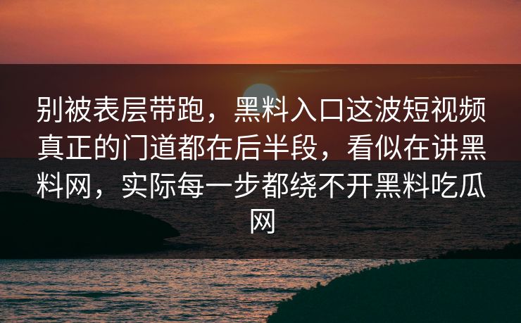 别被表层带跑，黑料入口这波短视频真正的门道都在后半段，看似在讲黑料网，实际每一步都绕不开黑料吃瓜网  第1张