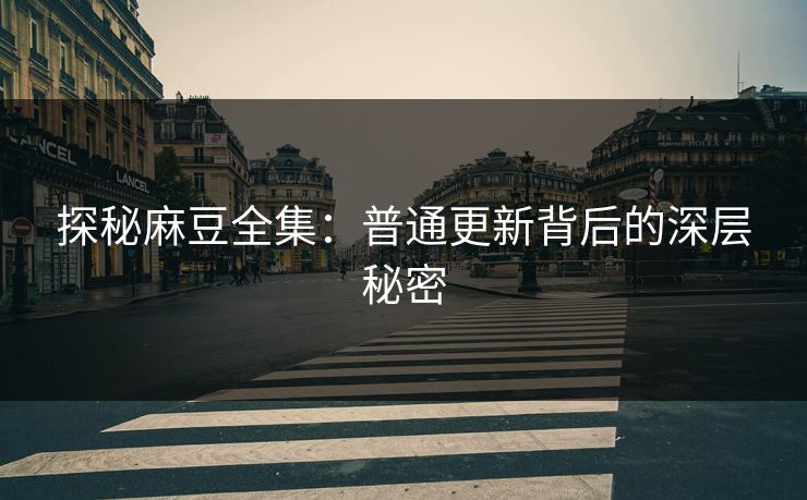 探秘麻豆全集：普通更新背后的深层秘密  第1张