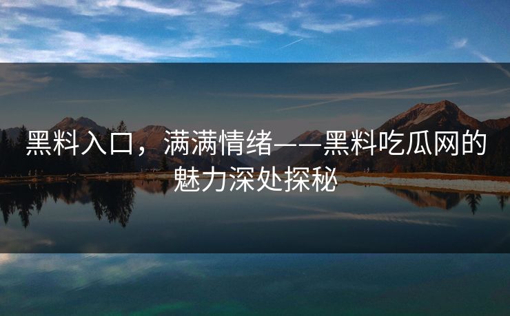 黑料入口,满满情绪——黑料吃瓜网的魅力深处探秘 第1张 黑料入口,满满情绪——黑料吃瓜网的魅力深处探秘 第1张
