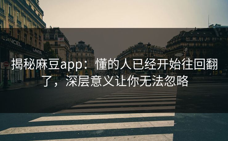揭秘麻豆app：懂的人已经开始往回翻了，深层意义让你无法忽略  第1张