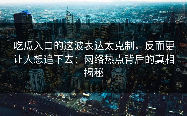 吃瓜入口的这波表达太克制，反而更让人想追下去：网络热点背后的真相揭秘  第1张