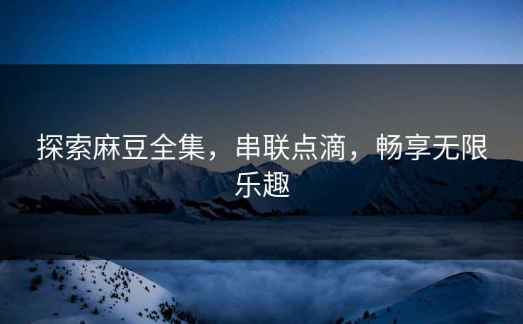 探索麻豆全集，串联点滴，畅享无限乐趣  第1张