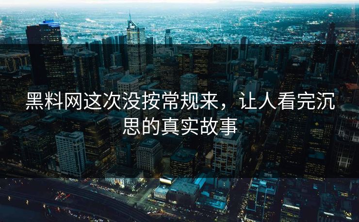 黑料网这次没按常规来，让人看完沉思的真实故事  第1张