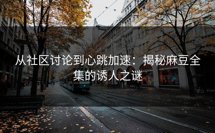 从社区讨论到心跳加速：揭秘麻豆全集的诱人之谜  第1张