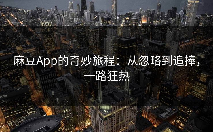 麻豆App的奇妙旅程：从忽略到追捧，一路狂热  第1张