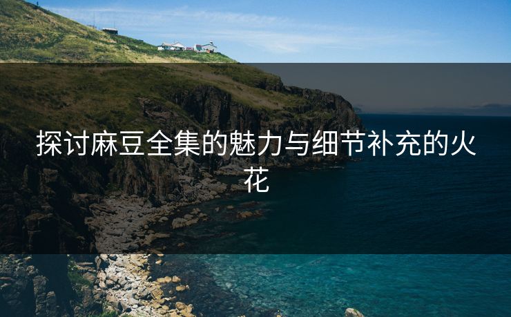 探讨麻豆全集的魅力与细节补充的火花  第1张