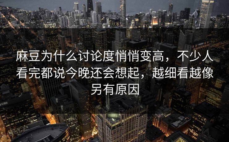 麻豆为什么讨论度悄悄变高，不少人看完都说今晚还会想起，越细看越像另有原因  第1张