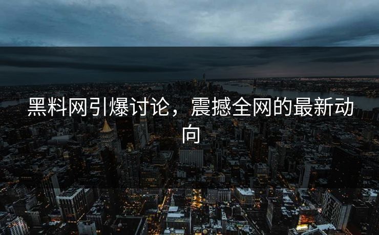 黑料网引爆讨论，震撼全网的最新动向  第1张