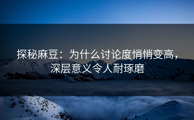 探秘麻豆：为什么讨论度悄悄变高，深层意义令人耐琢磨  第1张