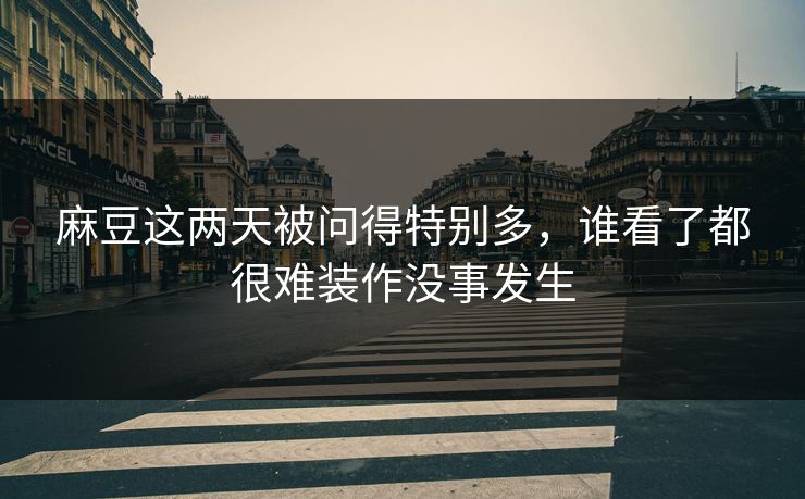 麻豆这两天被问得特别多，谁看了都很难装作没事发生  第1张
