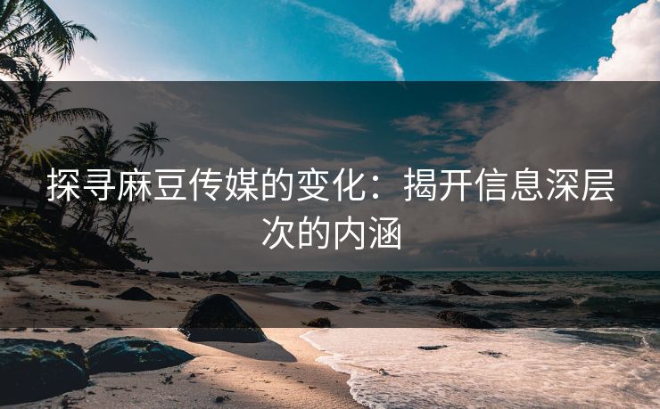 探寻麻豆传媒的变化：揭开信息深层次的内涵  第1张