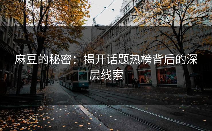 麻豆的秘密：揭开话题热榜背后的深层线索  第1张