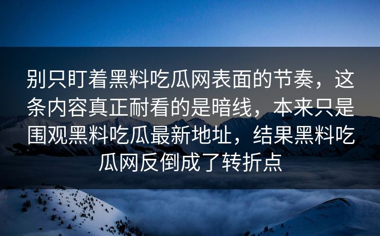 别只盯着黑料吃瓜网表面的节奏，这条内容真正耐看的是暗线，本来只是围观黑料吃瓜最新地址，结果黑料吃瓜网反倒成了转折点  第1张