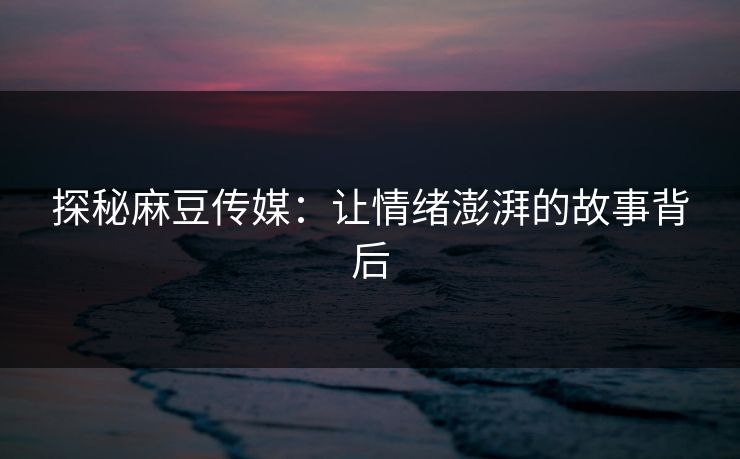 探秘麻豆传媒：让情绪澎湃的故事背后  第1张