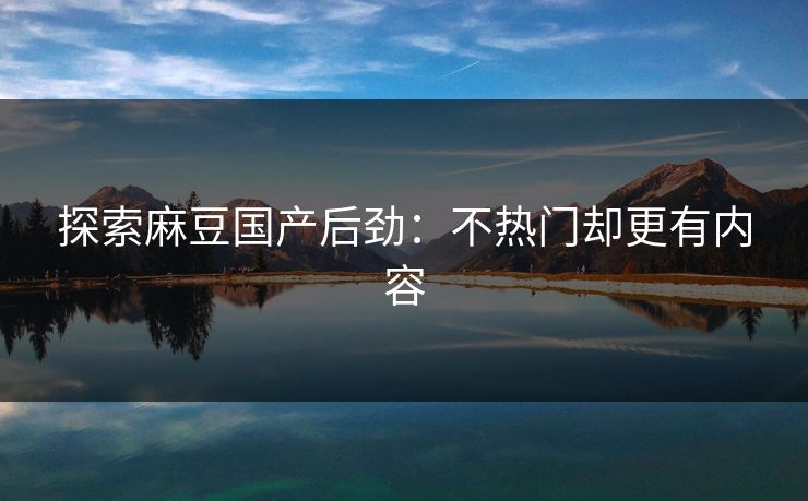 探索麻豆国产后劲：不热门却更有内容  第1张