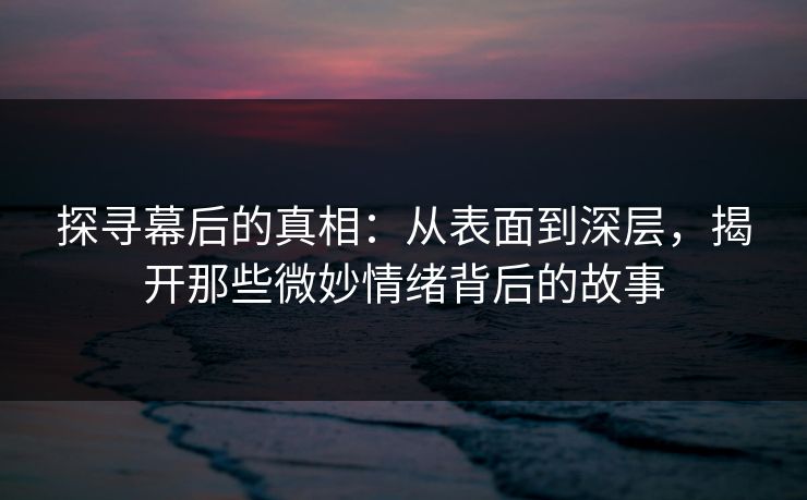探寻幕后的真相：从表面到深层，揭开那些微妙情绪背后的故事  第1张