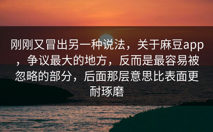 刚刚又冒出另一种说法，关于麻豆app，争议最大的地方，反而是最容易被忽略的部分，后面那层意思比表面更耐琢磨  第1张