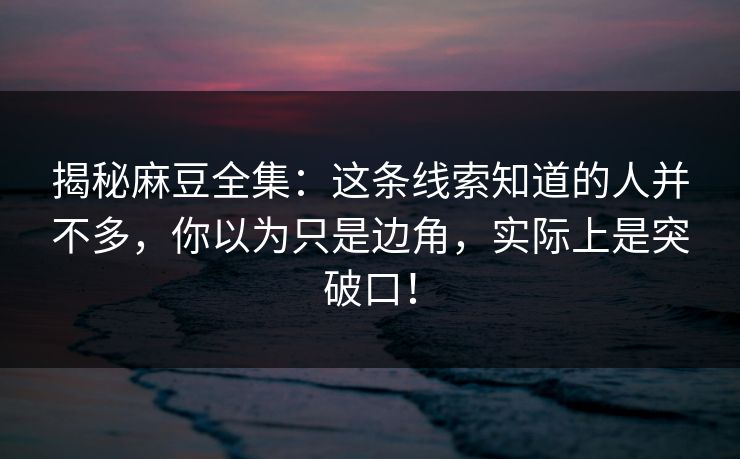 揭秘麻豆全集：这条线索知道的人并不多，你以为只是边角，实际上是突破口！  第1张