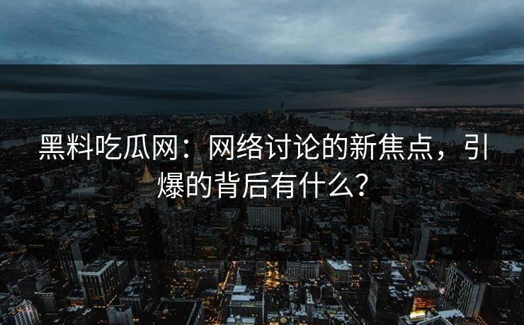 黑料吃瓜网：网络讨论的新焦点，引爆的背后有什么？  第1张