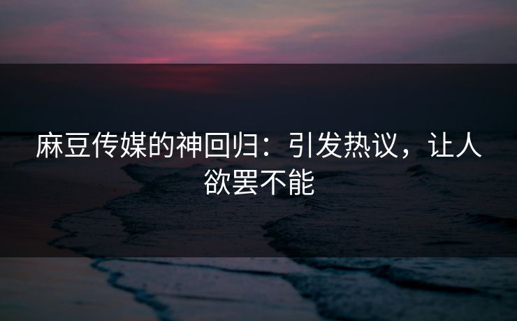 麻豆传媒的神回归：引发热议，让人欲罢不能  第1张