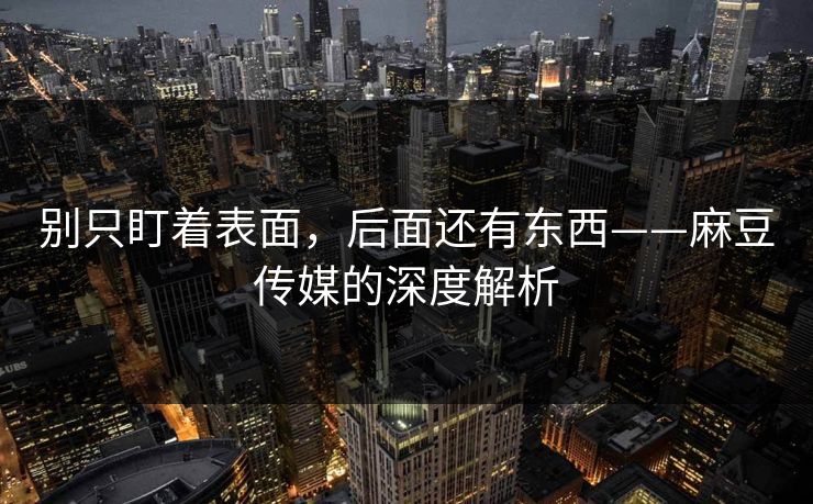 别只盯着表面，后面还有东西——麻豆传媒的深度解析  第1张