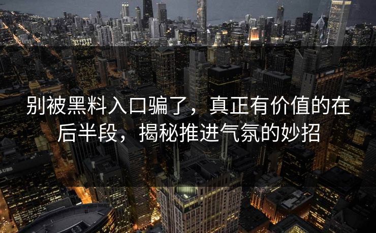 别被黑料入口骗了,真正有价值的在后半段,揭秘推进气氛的妙招 第1张 别被黑料入口骗了,真正有价值的在后半段,揭秘推进气氛的妙招 第1张