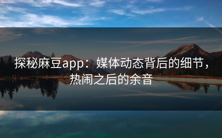 探秘麻豆app：媒体动态背后的细节，热闹之后的余音  第1张