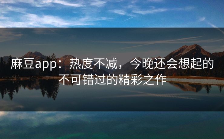 麻豆app：热度不减，今晚还会想起的不可错过的精彩之作  第2张
