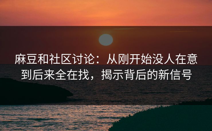 麻豆和社区讨论：从刚开始没人在意到后来全在找，揭示背后的新信号  第1张
