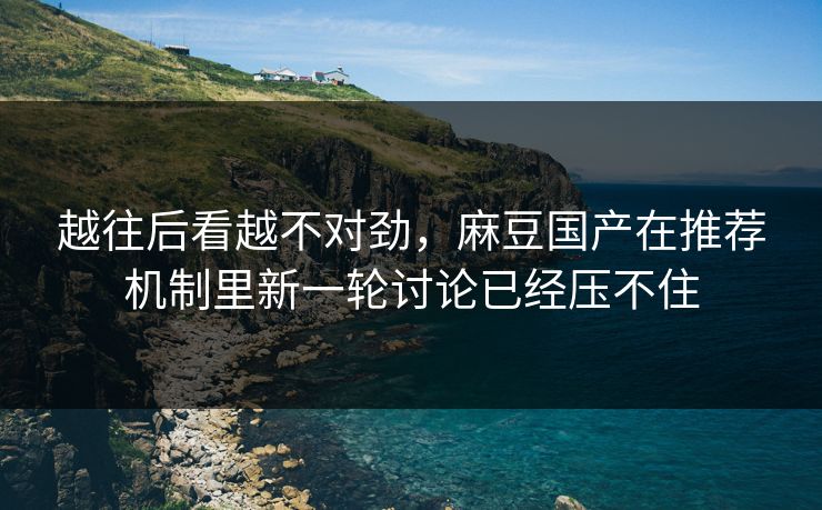 越往后看越不对劲，麻豆国产在推荐机制里新一轮讨论已经压不住  第1张