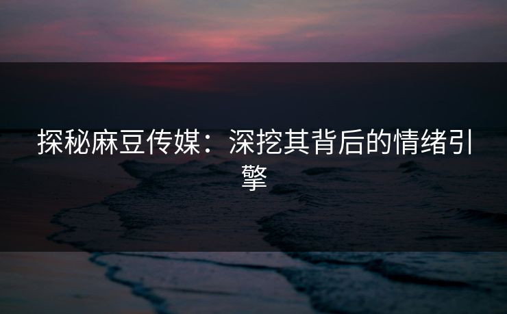 探秘麻豆传媒：深挖其背后的情绪引擎  第1张