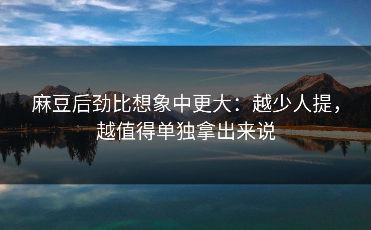 麻豆后劲比想象中更大：越少人提，越值得单独拿出来说  第1张