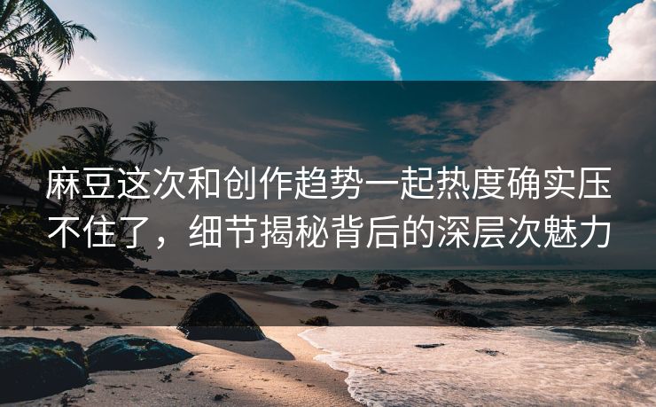 麻豆这次和创作趋势一起热度确实压不住了，细节揭秘背后的深层次魅力  第1张