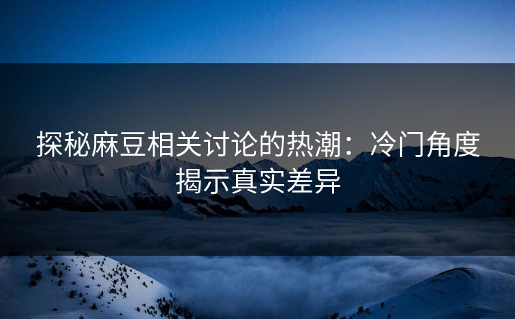 探秘麻豆相关讨论的热潮：冷门角度揭示真实差异  第1张
