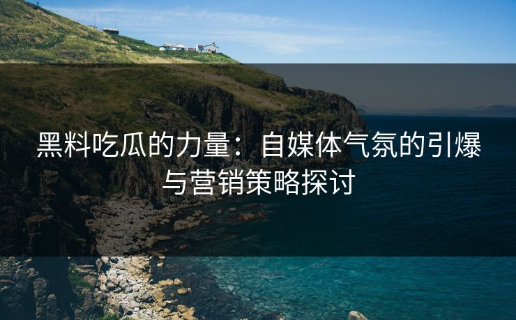 黑料吃瓜的力量：自媒体气氛的引爆与营销策略探讨  第1张
