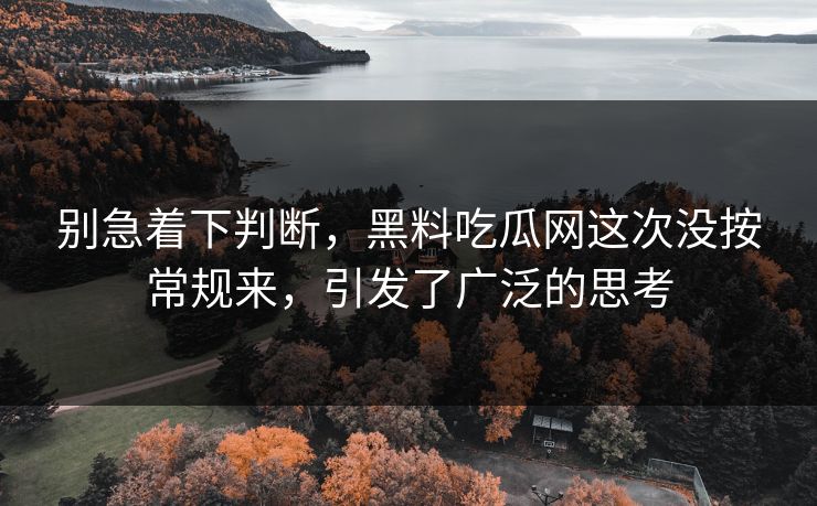别急着下判断,黑料吃瓜网这次没按常规来,引发了广泛的思考 第1张 别急着下判断,黑料吃瓜网这次没按常规来,引发了广泛的思考 第1张