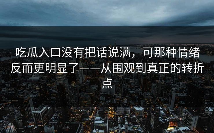 吃瓜入口没有把话说满,可那种情绪反而更明显了——从围观到真正的转折点 第1张 吃瓜入口没有把话说满,可那种情绪反而更明显了——从围观到真正的转折点 第1张
