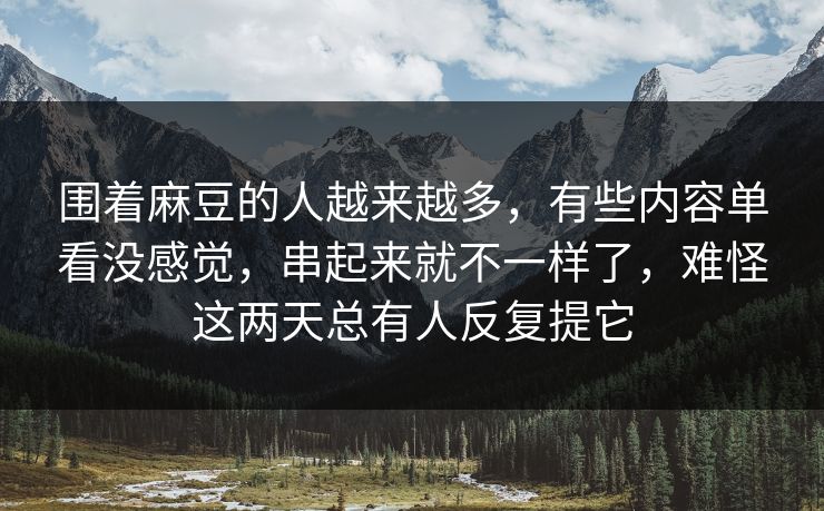 围着麻豆的人越来越多，有些内容单看没感觉，串起来就不一样了，难怪这两天总有人反复提它  第1张