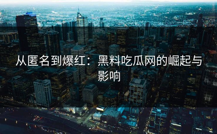 从匿名到爆红：黑料吃瓜网的崛起与影响  第1张