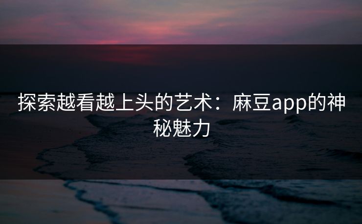 探索越看越上头的艺术：麻豆app的神秘魅力  第1张