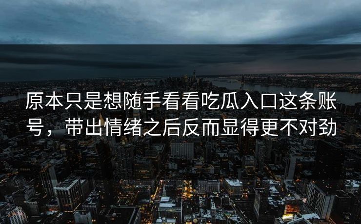 原本只是想随手看看吃瓜入口这条账号，带出情绪之后反而显得更不对劲  第1张