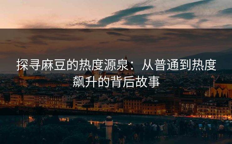 探寻麻豆的热度源泉：从普通到热度飙升的背后故事  第1张